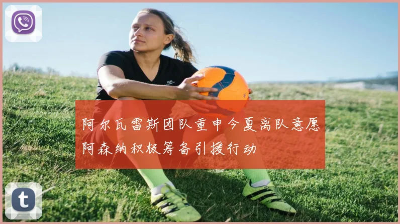 阿尔瓦雷斯团队重申今夏离队意愿阿森纳积极筹备引援行动
