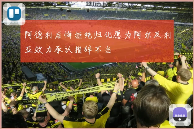 阿德利后悔拒绝归化愿为阿尔及利亚效力承认措辞不当