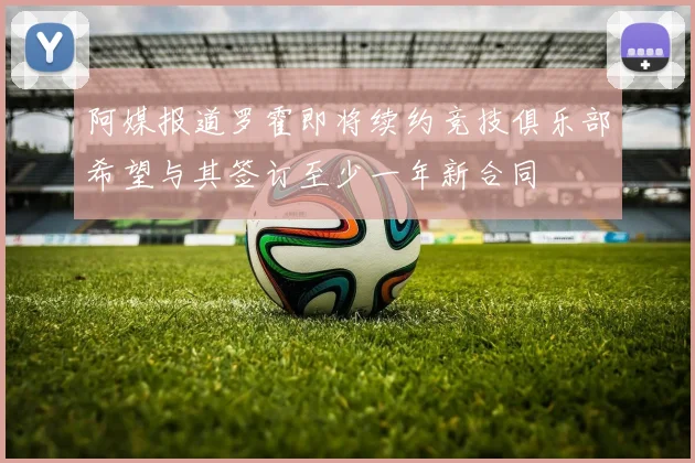 阿媒报道罗霍即将续约竞技俱乐部希望与其签订至少一年新合同