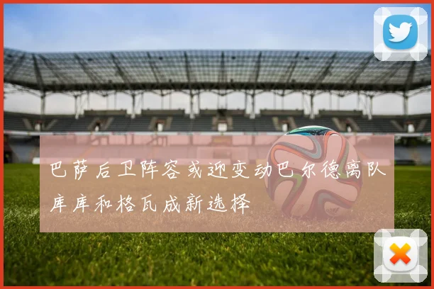 巴萨后卫阵容或迎变动巴尔德离队库库和格瓦成新选择