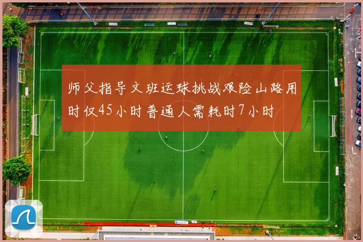 师父指导文班运球挑战艰险山路用时仅45小时普通人需耗时7小时