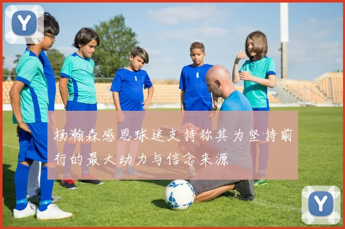 杨瀚森感恩球迷支持称其为坚持前行的最大动力与信念来源