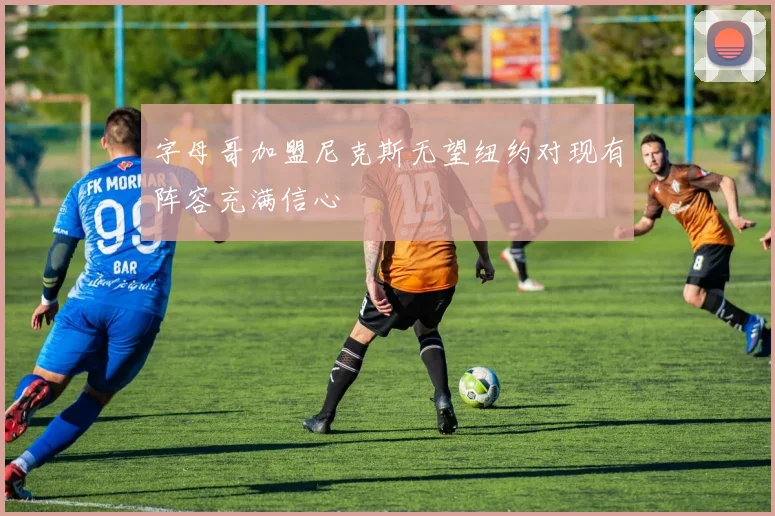 字母哥加盟尼克斯无望纽约对现有阵容充满信心