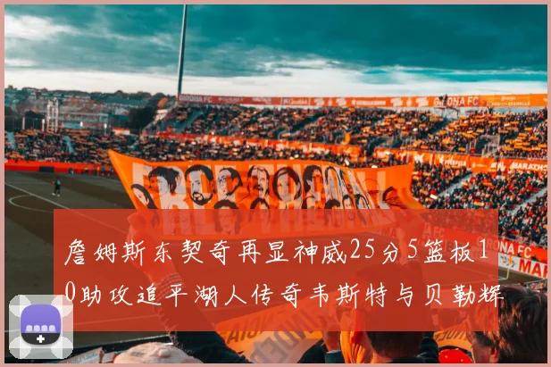 詹姆斯东契奇再显神威25分5篮板10助攻追平湖人传奇韦斯特与贝勒辉煌成就
