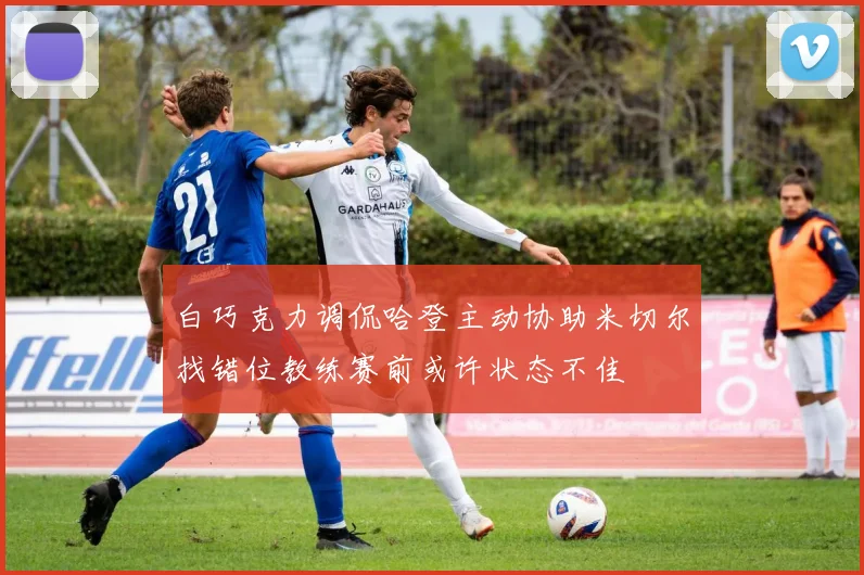 白巧克力调侃哈登主动协助米切尔找错位教练赛前或许状态不佳